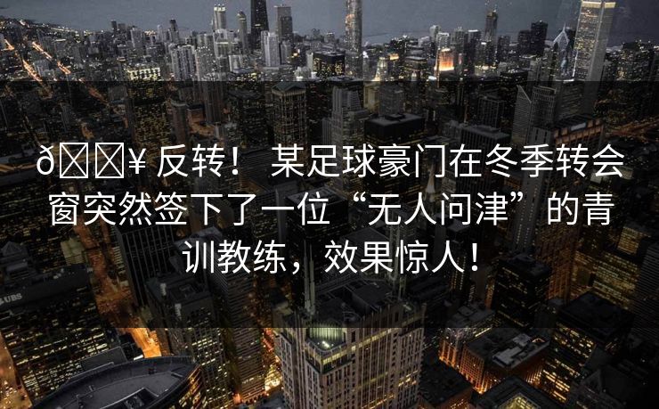 🔥 反转！ 某足球豪门在冬季转会窗突然签下了一位“无人问津”的青训教练，效果惊人！