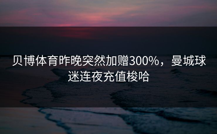 贝博体育昨晚突然加赠300%，曼城球迷连夜充值梭哈