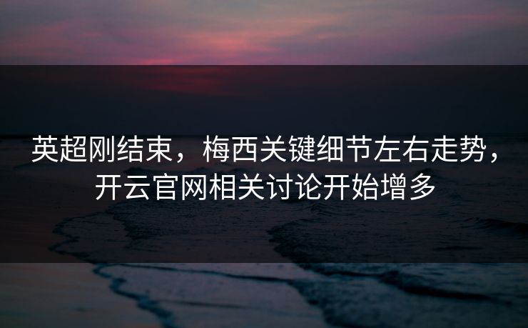 英超刚结束,梅西关键细节左右走势,开云官网相关讨论开始增多 英超刚结束,梅西关键细节左右走势,开云官网相关讨论开始增多