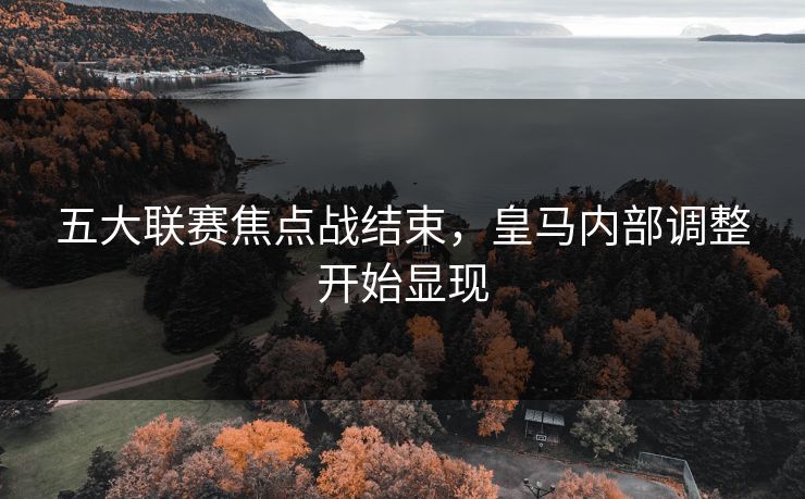 五大联赛焦点战结束，皇马内部调整开始显现