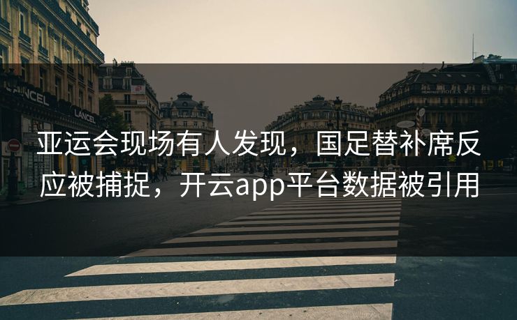 亚运会现场有人发现，国足替补席反应被捕捉，开云app平台数据被引用