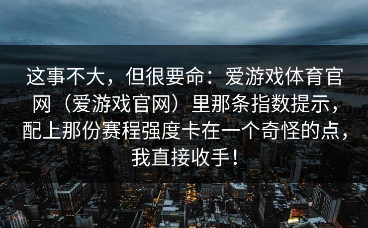 这事不大，但很要命：爱游戏体育官网（爱游戏官网）里那条指数提示，配上那份赛程强度卡在一个奇怪的点，我直接收手！