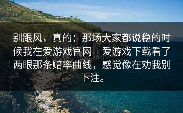 别跟风，真的：那场大家都说稳的时候我在爱游戏官网｜爱游戏下载看了两眼那条赔率曲线，感觉像在劝我别下注。