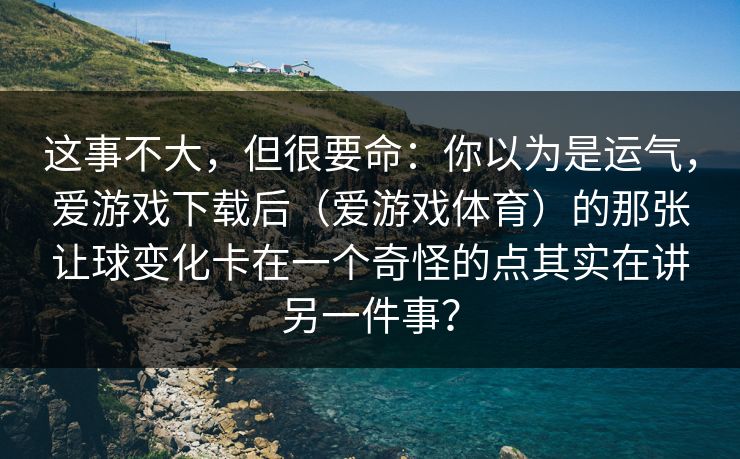这事不大，但很要命：你以为是运气，爱游戏下载后（爱游戏体育）的那张让球变化卡在一个奇怪的点其实在讲另一件事？