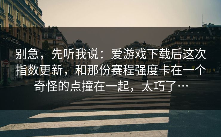 别急，先听我说：爱游戏下载后这次指数更新，和那份赛程强度卡在一个奇怪的点撞在一起，太巧了…
