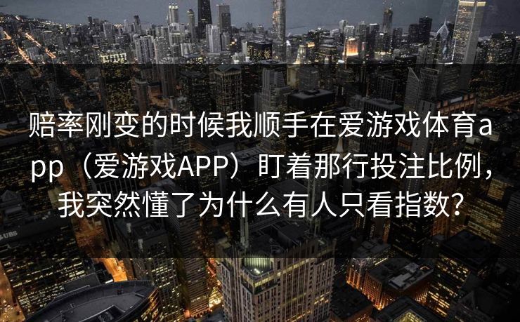 赔率刚变的时候我顺手在爱游戏体育app（爱游戏APP）盯着那行投注比例，我突然懂了为什么有人只看指数？