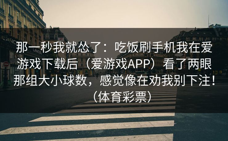 那一秒我就怂了：吃饭刷手机我在爱游戏下载后（爱游戏APP）看了两眼那组大小球数，感觉像在劝我别下注！（体育彩票）