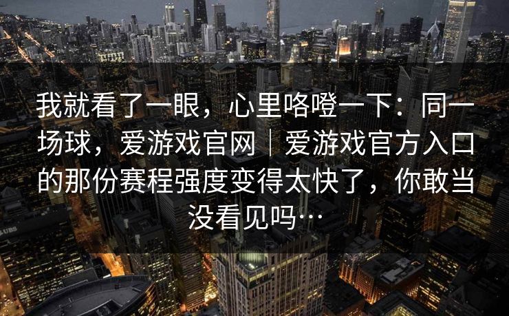 我就看了一眼，心里咯噔一下：同一场球，爱游戏官网｜爱游戏官方入口的那份赛程强度变得太快了，你敢当没看见吗…