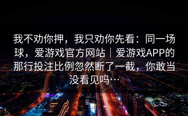 我不劝你押，我只劝你先看：同一场球，爱游戏官方网站｜爱游戏APP的那行投注比例忽然断了一截，你敢当没看见吗…