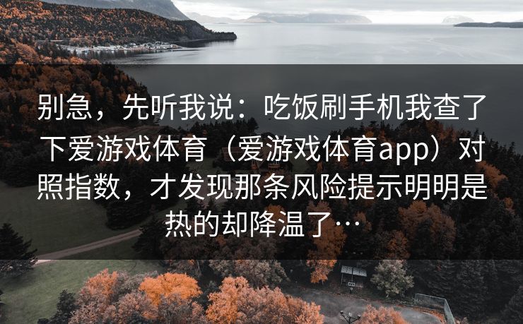 别急，先听我说：吃饭刷手机我查了下爱游戏体育（爱游戏体育app）对照指数，才发现那条风险提示明明是热的却降温了…