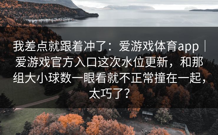 我差点就跟着冲了：爱游戏体育app｜爱游戏官方入口这次水位更新，和那组大小球数一眼看就不正常撞在一起，太巧了？