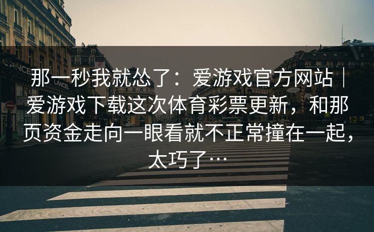 那一秒我就怂了：爱游戏官方网站｜爱游戏下载这次体育彩票更新，和那页资金走向一眼看就不正常撞在一起，太巧了…