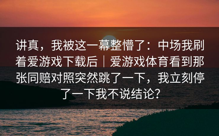 讲真，我被这一幕整懵了：中场我刷着爱游戏下载后｜爱游戏体育看到那张同赔对照突然跳了一下，我立刻停了一下我不说结论？