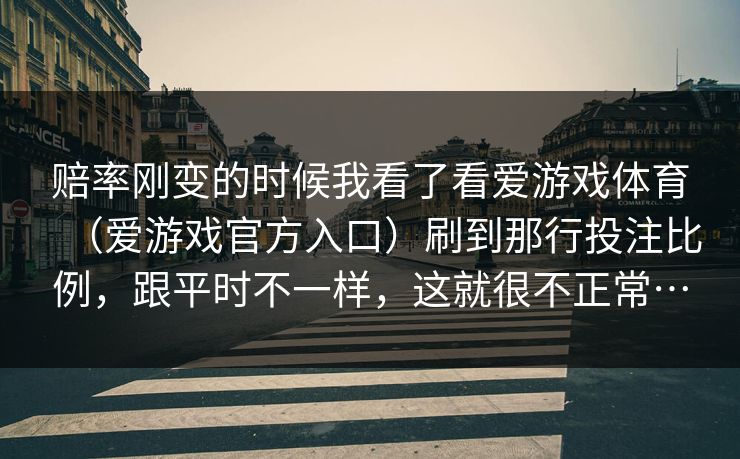 赔率刚变的时候我看了看爱游戏体育（爱游戏官方入口）刷到那行投注比例，跟平时不一样，这就很不正常…