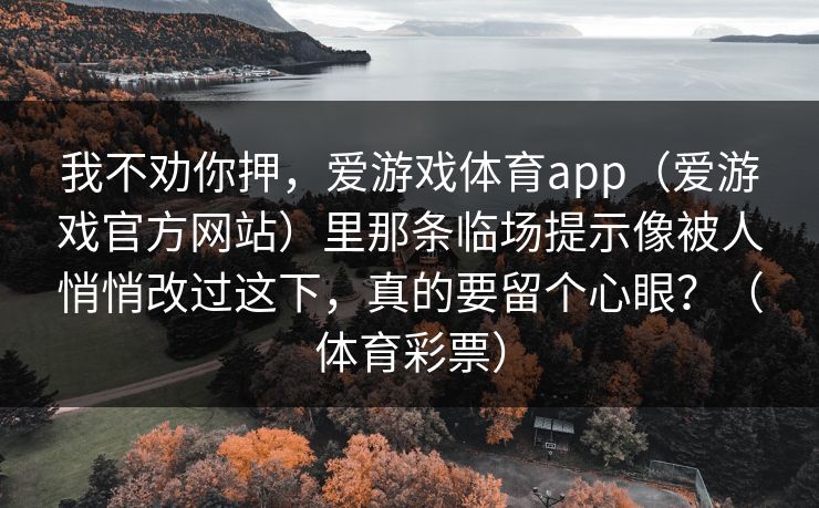 我不劝你押，爱游戏体育app（爱游戏官方网站）里那条临场提示像被人悄悄改过这下，真的要留个心眼？（体育彩票）