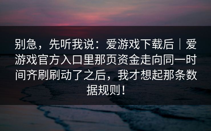 别急，先听我说：爱游戏下载后｜爱游戏官方入口里那页资金走向同一时间齐刷刷动了之后，我才想起那条数据规则！