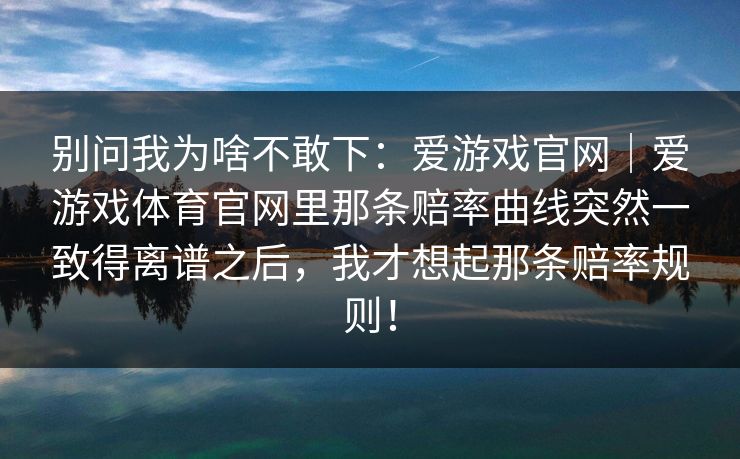 别问我为啥不敢下：爱游戏官网｜爱游戏体育官网里那条赔率曲线突然一致得离谱之后，我才想起那条赔率规则！