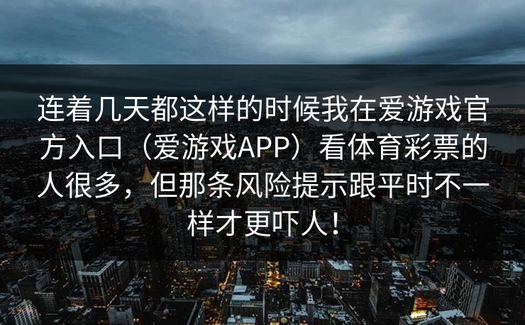 连着几天都这样的时候我在爱游戏官方入口（爱游戏APP）看体育彩票的人很多，但那条风险提示跟平时不一样才更吓人！