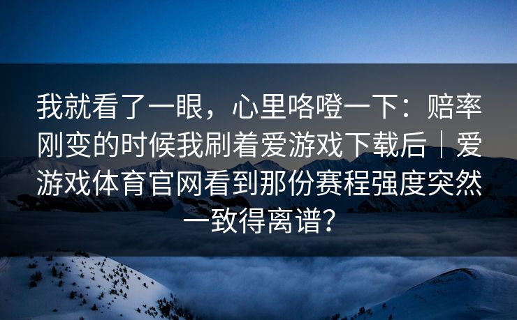 我就看了一眼，心里咯噔一下：赔率刚变的时候我刷着爱游戏下载后｜爱游戏体育官网看到那份赛程强度突然一致得离谱？