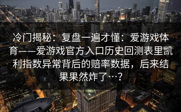 冷门揭秘：复盘一遍才懂：爱游戏体育——爱游戏官方入口历史回测表里凯利指数异常背后的赔率数据，后来结果果然炸了…？