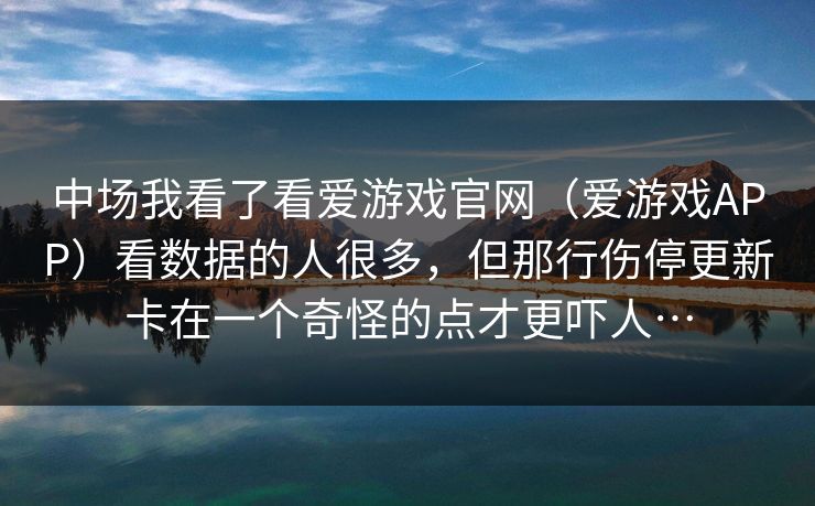 中场我看了看爱游戏官网（爱游戏APP）看数据的人很多，但那行伤停更新卡在一个奇怪的点才更吓人…