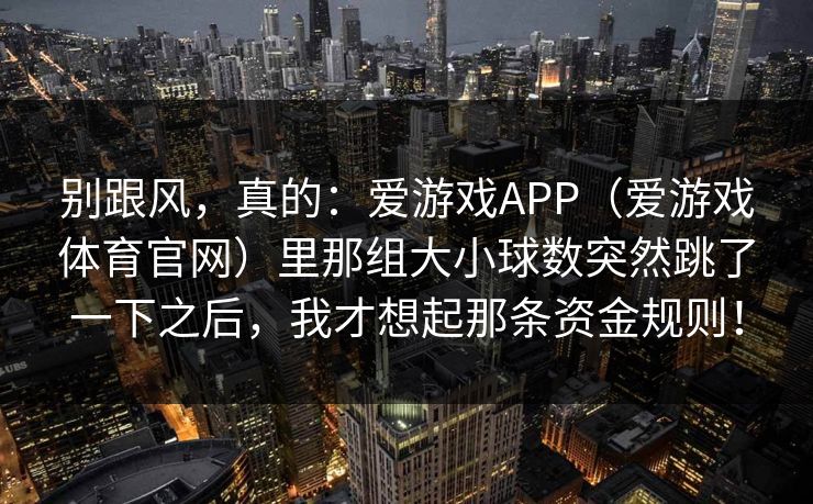 别跟风，真的：爱游戏APP（爱游戏体育官网）里那组大小球数突然跳了一下之后，我才想起那条资金规则！