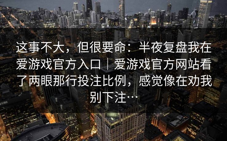 这事不大，但很要命：半夜复盘我在爱游戏官方入口｜爱游戏官方网站看了两眼那行投注比例，感觉像在劝我别下注…