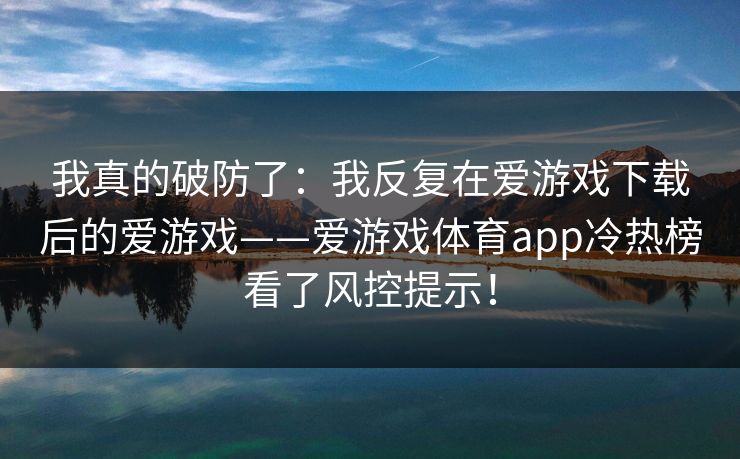 我真的破防了：我反复在爱游戏下载后的爱游戏——爱游戏体育app冷热榜看了风控提示！