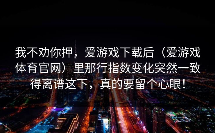 我不劝你押，爱游戏下载后（爱游戏体育官网）里那行指数变化突然一致得离谱这下，真的要留个心眼！