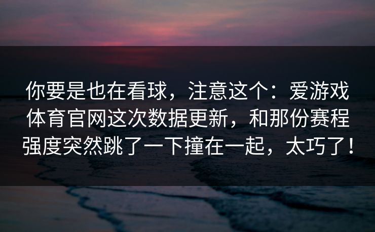 你要是也在看球，注意这个：爱游戏体育官网这次数据更新，和那份赛程强度突然跳了一下撞在一起，太巧了！