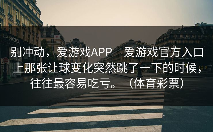 别冲动，爱游戏APP｜爱游戏官方入口上那张让球变化突然跳了一下的时候，往往最容易吃亏。（体育彩票）