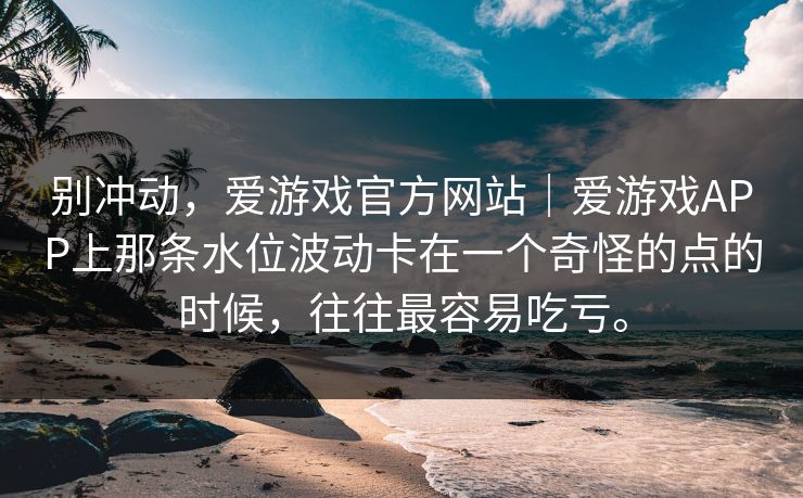 别冲动，爱游戏官方网站｜爱游戏APP上那条水位波动卡在一个奇怪的点的时候，往往最容易吃亏。