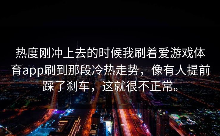 热度刚冲上去的时候我刷着爱游戏体育app刷到那段冷热走势，像有人提前踩了刹车，这就很不正常。