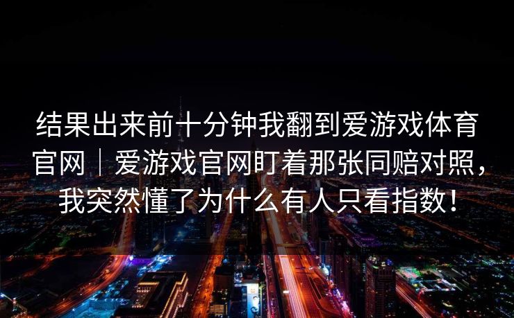 结果出来前十分钟我翻到爱游戏体育官网｜爱游戏官网盯着那张同赔对照，我突然懂了为什么有人只看指数！