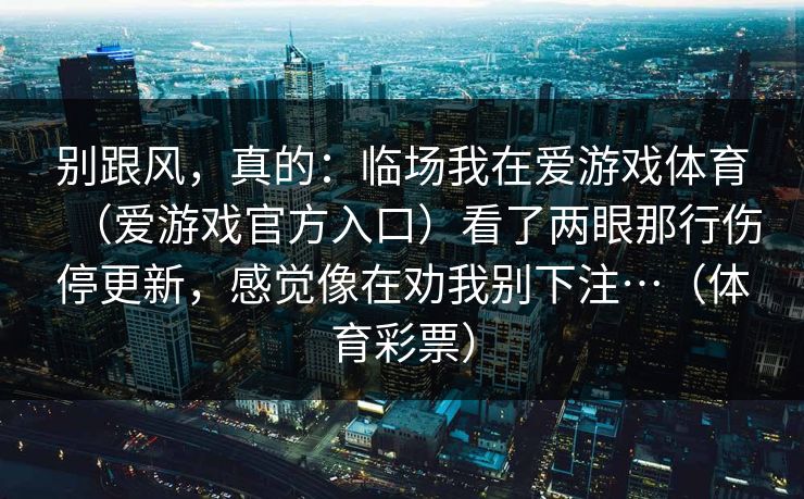 别跟风，真的：临场我在爱游戏体育（爱游戏官方入口）看了两眼那行伤停更新，感觉像在劝我别下注…（体育彩票）