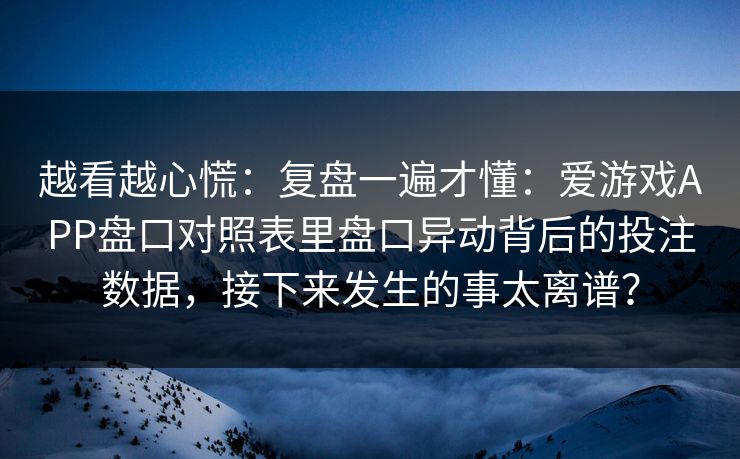 越看越心慌：复盘一遍才懂：爱游戏APP盘口对照表里盘口异动背后的投注数据，接下来发生的事太离谱？
