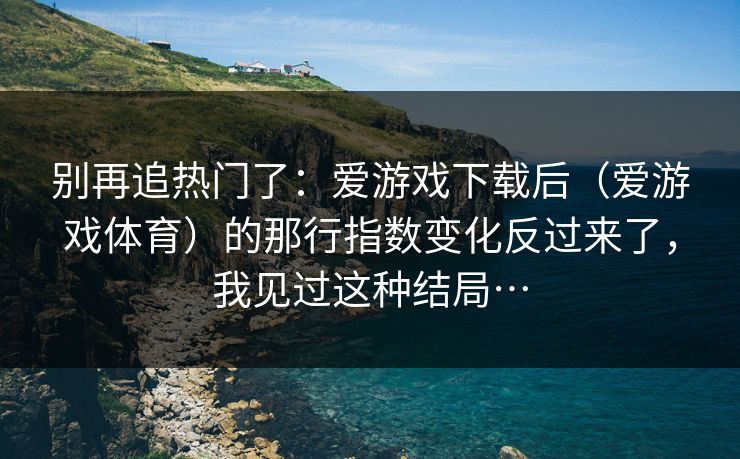 别再追热门了：爱游戏下载后（爱游戏体育）的那行指数变化反过来了，我见过这种结局…