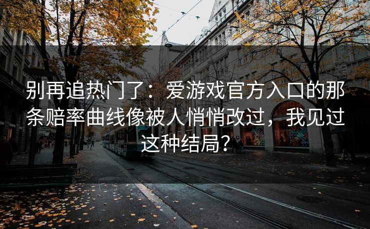 别再追热门了：爱游戏官方入口的那条赔率曲线像被人悄悄改过，我见过这种结局？