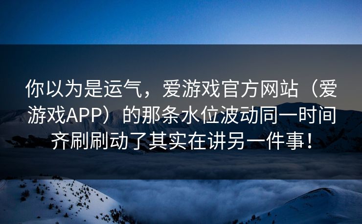 你以为是运气，爱游戏官方网站（爱游戏APP）的那条水位波动同一时间齐刷刷动了其实在讲另一件事！