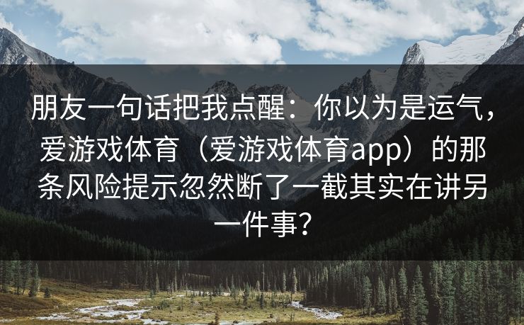 朋友一句话把我点醒：你以为是运气，爱游戏体育（爱游戏体育app）的那条风险提示忽然断了一截其实在讲另一件事？