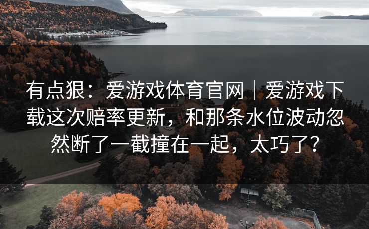 有点狠：爱游戏体育官网｜爱游戏下载这次赔率更新，和那条水位波动忽然断了一截撞在一起，太巧了？