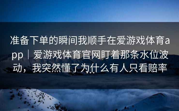 准备下单的瞬间我顺手在爱游戏体育app｜爱游戏体育官网盯着那条水位波动，我突然懂了为什么有人只看赔率…