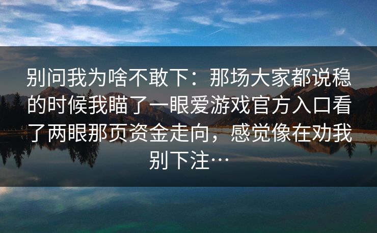 别问我为啥不敢下：那场大家都说稳的时候我瞄了一眼爱游戏官方入口看了两眼那页资金走向，感觉像在劝我别下注…