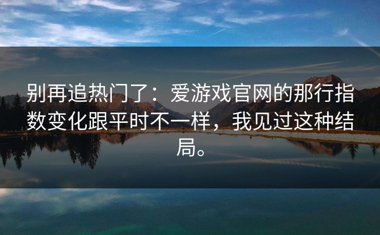 别再追热门了：爱游戏官网的那行指数变化跟平时不一样，我见过这种结局。