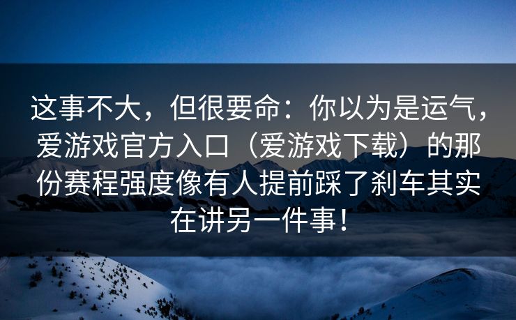 这事不大，但很要命：你以为是运气，爱游戏官方入口（爱游戏下载）的那份赛程强度像有人提前踩了刹车其实在讲另一件事！