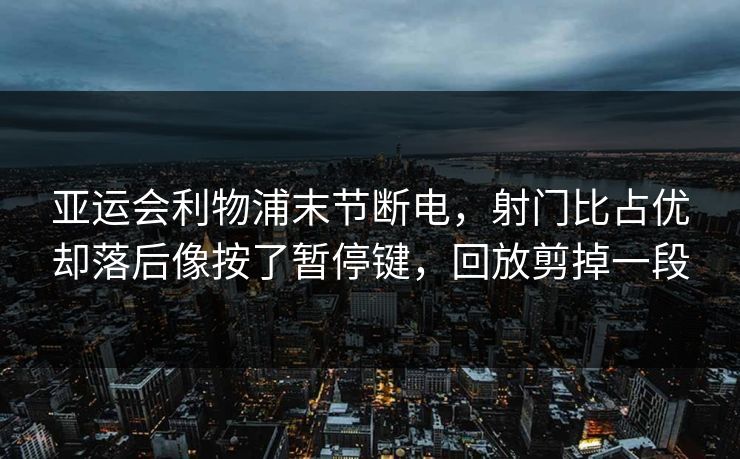 亚运会利物浦末节断电，射门比占优却落后像按了暂停键，回放剪掉一段