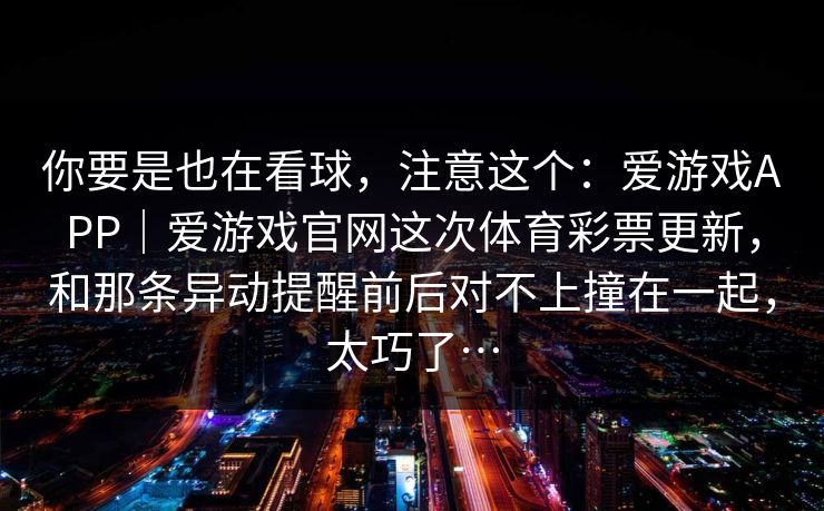 你要是也在看球，注意这个：爱游戏APP｜爱游戏官网这次体育彩票更新，和那条异动提醒前后对不上撞在一起，太巧了…