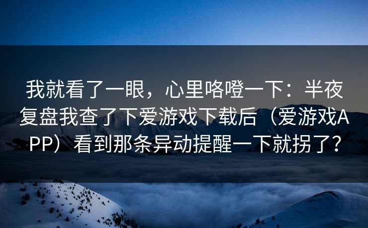 我就看了一眼，心里咯噔一下：半夜复盘我查了下爱游戏下载后（爱游戏APP）看到那条异动提醒一下就拐了？