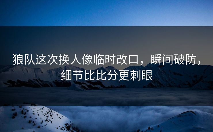 狼队这次换人像临时改口，瞬间破防，细节比比分更刺眼