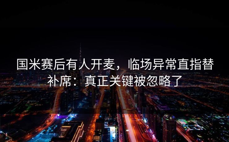 国米赛后有人开麦，临场异常直指替补席：真正关键被忽略了
